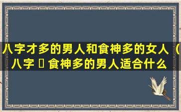 八字才多的男人和食神多的女人（八字 ☘ 食神多的男人适合什么女人）